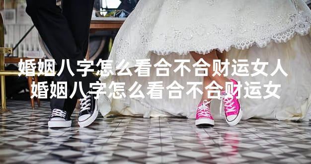 婚姻八字怎么看合不合财运女人 婚姻八字怎么看合不合财运女